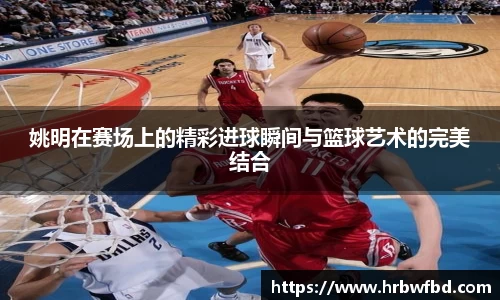 姚明在赛场上的精彩进球瞬间与篮球艺术的完美结合