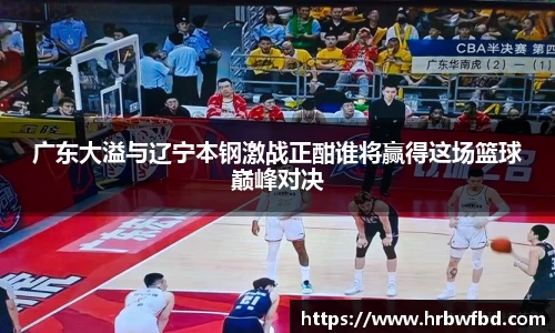 广东大溢与辽宁本钢激战正酣谁将赢得这场篮球巅峰对决