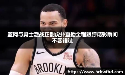篮网与勇士激战正酣虎扑直播全程跟踪精彩瞬间不容错过
