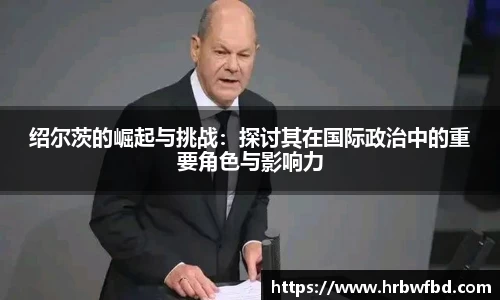 绍尔茨的崛起与挑战：探讨其在国际政治中的重要角色与影响力